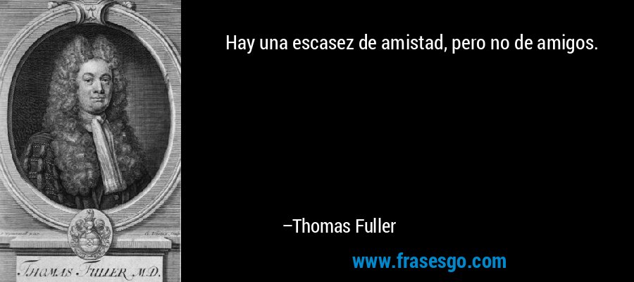 Hay una escasez de amistad, pero no de amigos. – Thomas Fuller