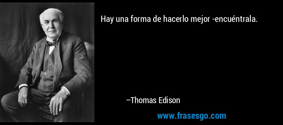Hay una forma de hacerlo mejor -encuéntrala. – Thomas Edison