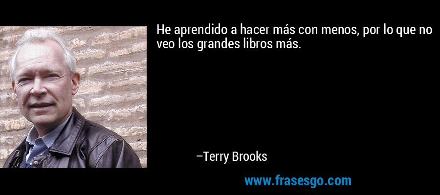 He aprendido a hacer más con menos, por lo que no veo los grandes libros más. – Terry Brooks