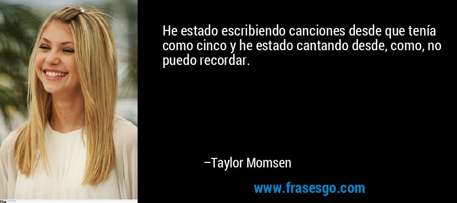 He estado escribiendo canciones desde que tenía como cinco y he estado cantando desde, como, no puedo recordar. – Taylor Momsen