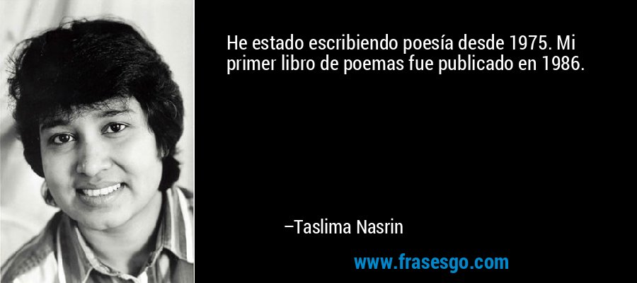 He estado escribiendo poesía desde 1975. Mi primer libro de poemas fue publicado en 1986. – Taslima Nasrin