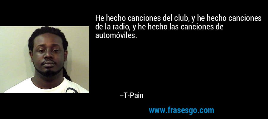He hecho canciones del club, y he hecho canciones de la radio, y he hecho las canciones de automóviles. – T-Pain