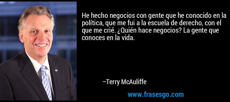 He hecho negocios con gente que he conocido en la política, que me fui a la escuela de derecho, con el que me crié. ¿Quién hace negocios? La gente que conoces en la vida. – Terry McAuliffe