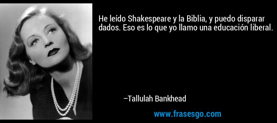 He leído Shakespeare y la Biblia, y puedo disparar dados. Eso es lo que yo llamo una educación liberal. – Tallulah Bankhead