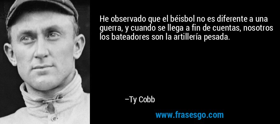 He observado que el béisbol no es diferente a una guerra, y cuando se llega a fin de cuentas, nosotros los bateadores son la artillería pesada. – Ty Cobb