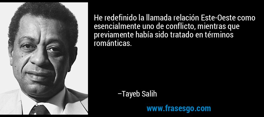 He redefinido la llamada relación Este-Oeste como esencialmente uno de conflicto, mientras que previamente había sido tratado en términos románticas. – Tayeb Salih