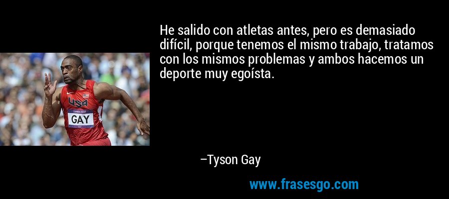 He salido con atletas antes, pero es demasiado difícil, porque tenemos el mismo trabajo, tratamos con los mismos problemas y ambos hacemos un deporte muy egoísta. – Tyson Gay