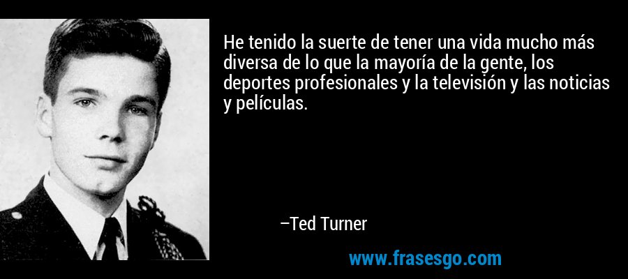 He tenido la suerte de tener una vida mucho más diversa de lo que la mayoría de la gente, los deportes profesionales y la televisión y las noticias y películas. – Ted Turner