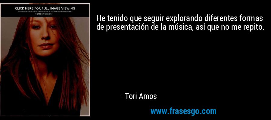 He tenido que seguir explorando diferentes formas de presentación de la música, así que no me repito. – Tori Amos