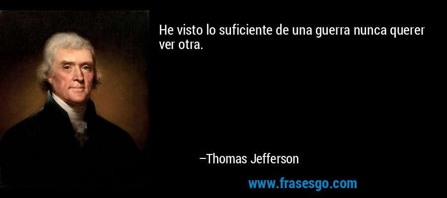 He visto lo suficiente de una guerra nunca querer ver otra. – Thomas Jefferson