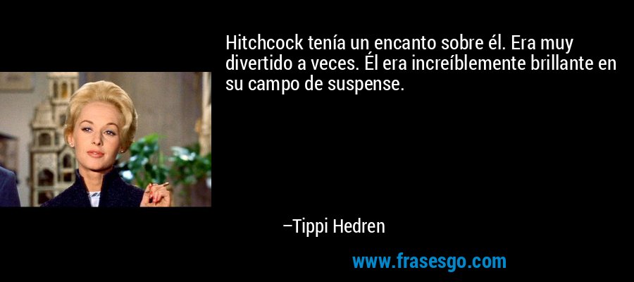 Hitchcock tenía un encanto sobre él. Era muy divertido a veces. Él era increíblemente brillante en su campo de suspense. – Tippi Hedren