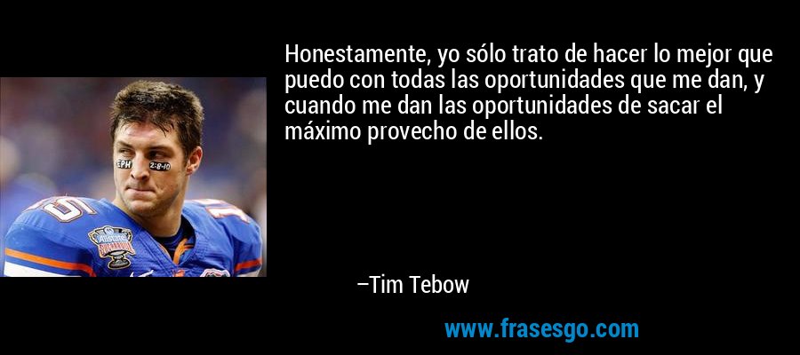 Honestamente, yo sólo trato de hacer lo mejor que puedo con todas las oportunidades que me dan, y cuando me dan las oportunidades de sacar el máximo provecho de ellos. – Tim Tebow