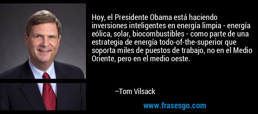 Hoy, el Presidente Obama está haciendo inversiones inteligentes en energía limpia - energía eólica, solar, biocombustibles - como parte de una estrategia de energía todo-of-the-superior que soporta miles de puestos de trabajo, no en el Medio Oriente, pero en el medio oeste. – Tom Vilsack