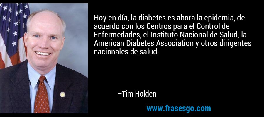 Hoy en día, la diabetes es ahora la epidemia, de acuerdo con los Centros para el Control de Enfermedades, el Instituto Nacional de Salud, la American Diabetes Association y otros dirigentes nacionales de salud. – Tim Holden