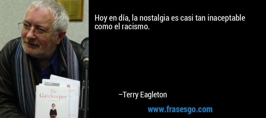 Hoy en día, la nostalgia es casi tan inaceptable como el racismo. – Terry Eagleton