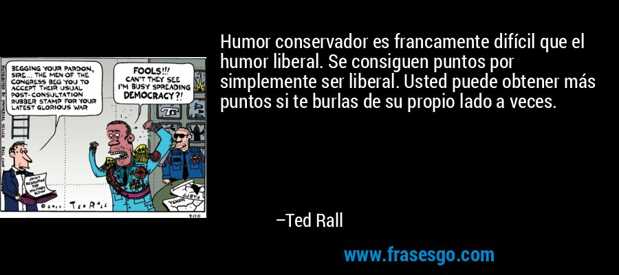 Humor conservador es francamente difícil que el humor liberal. Se consiguen puntos por simplemente ser liberal. Usted puede obtener más puntos si te burlas de su propio lado a veces. – Ted Rall