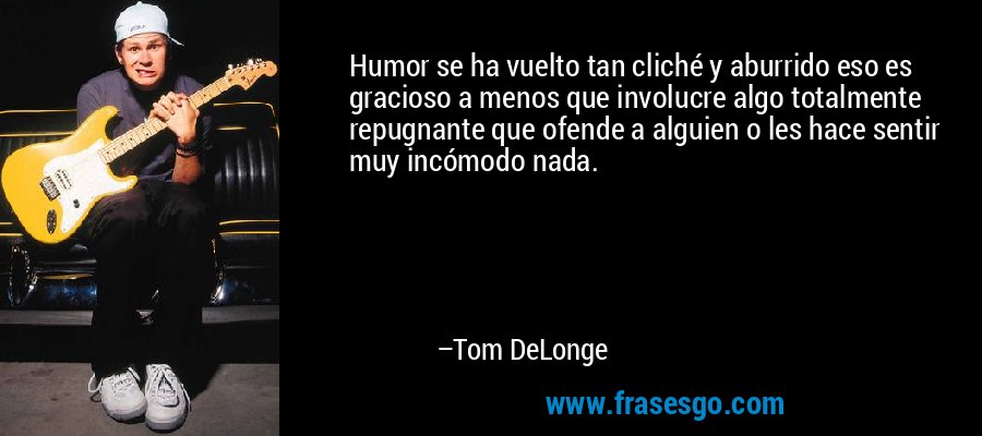 Humor se ha vuelto tan cliché y aburrido eso es gracioso a menos que involucre algo totalmente repugnante que ofende a alguien o les hace sentir muy incómodo nada. – Tom DeLonge
