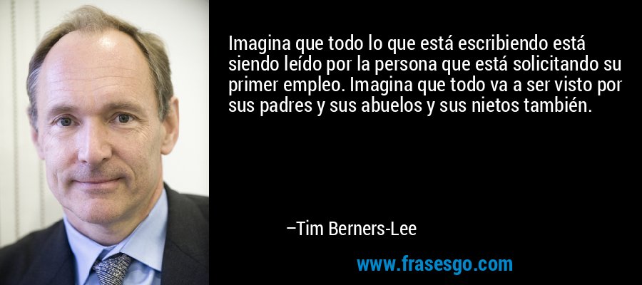 Imagina que todo lo que está escribiendo está siendo leído por la persona que está solicitando su primer empleo. Imagina que todo va a ser visto por sus padres y sus abuelos y sus nietos también. – Tim Berners-Lee