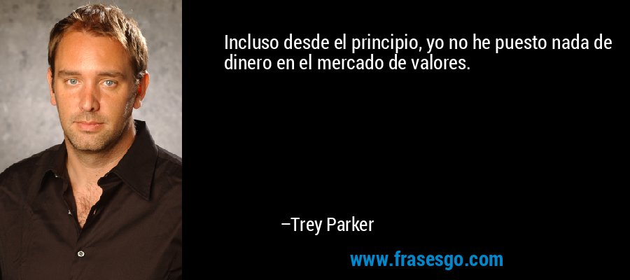 Incluso desde el principio, yo no he puesto nada de dinero en el mercado de valores. – Trey Parker