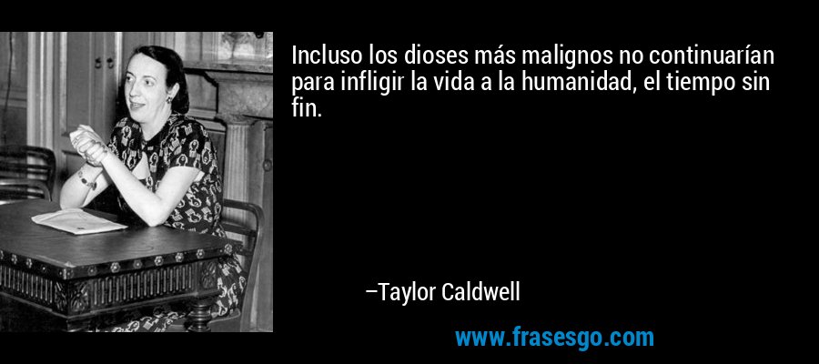 Incluso los dioses más malignos no continuarían para infligir la vida a la humanidad, el tiempo sin fin. – Taylor Caldwell