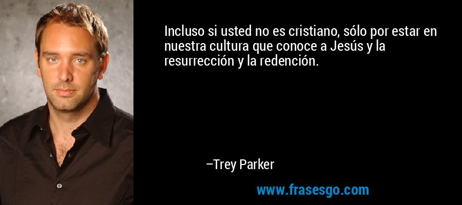 Incluso si usted no es cristiano, sólo por estar en nuestra cultura que conoce a Jesús y la resurrección y la redención. – Trey Parker