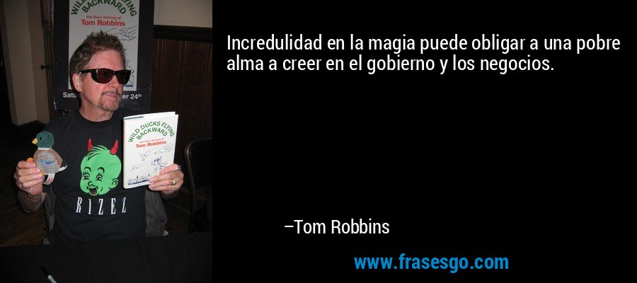 Incredulidad en la magia puede obligar a una pobre alma a creer en el gobierno y los negocios. – Tom Robbins