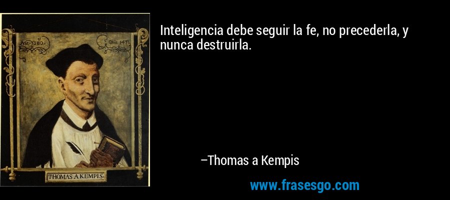 Inteligencia debe seguir la fe, no precederla, y nunca destruirla. – Thomas a Kempis