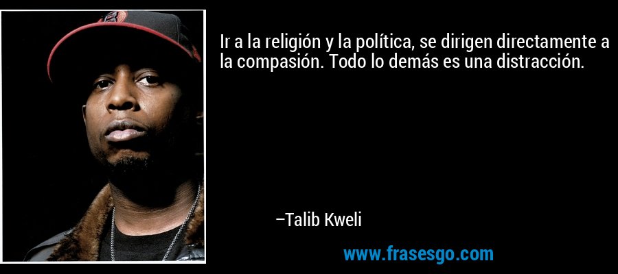 Ir a la religión y la política, se dirigen directamente a la compasión. Todo lo demás es una distracción. – Talib Kweli