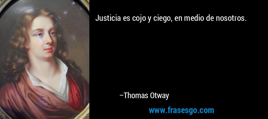 Justicia es cojo y ciego, en medio de nosotros. – Thomas Otway