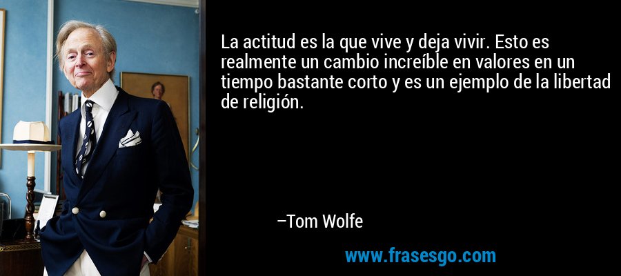 La actitud es la que vive y deja vivir. Esto es realmente un cambio increíble en valores en un tiempo bastante corto y es un ejemplo de la libertad de religión. – Tom Wolfe