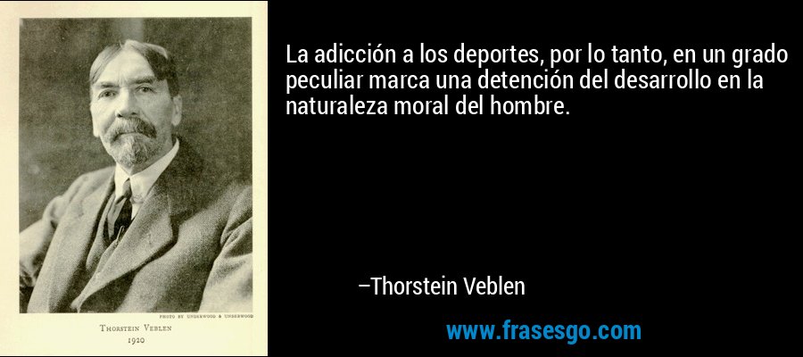 La adicción a los deportes, por lo tanto, en un grado peculiar marca una detención del desarrollo en la naturaleza moral del hombre. – Thorstein Veblen