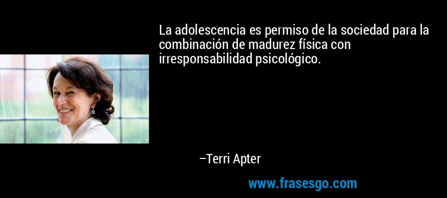 La adolescencia es permiso de la sociedad para la combinación de madurez física con irresponsabilidad psicológico. – Terri Apter
