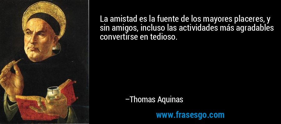 La amistad es la fuente de los mayores placeres, y sin amigos, incluso las actividades más agradables convertirse en tedioso. – Thomas Aquinas