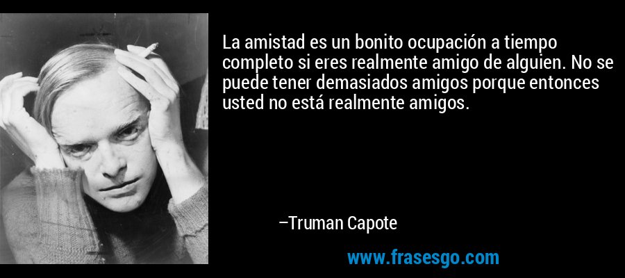 La amistad es un bonito ocupación a tiempo completo si eres realmente amigo de alguien. No se puede tener demasiados amigos porque entonces usted no está realmente amigos. – Truman Capote