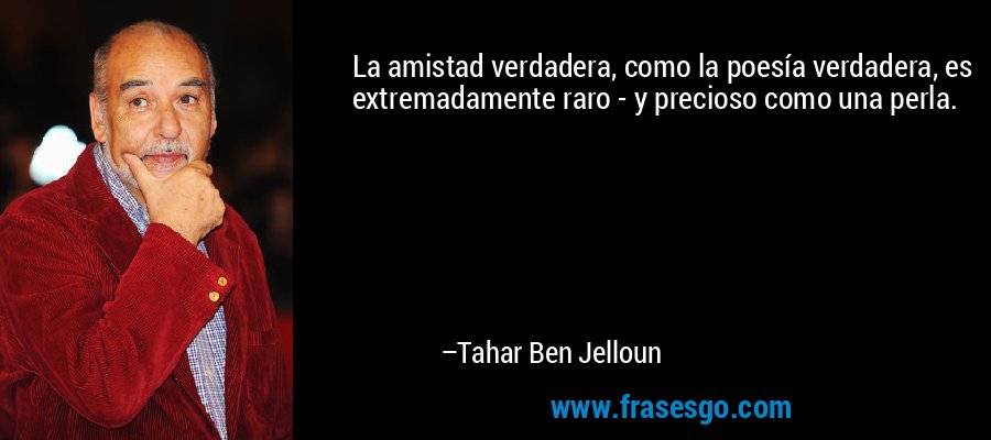 La amistad verdadera, como la poesía verdadera, es extremadamente raro - y precioso como una perla. – Tahar Ben Jelloun