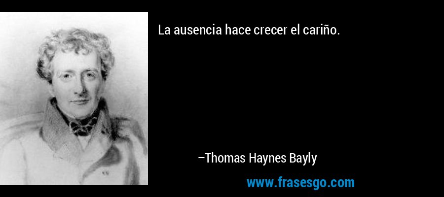La ausencia hace crecer el cariño. – Thomas Haynes Bayly