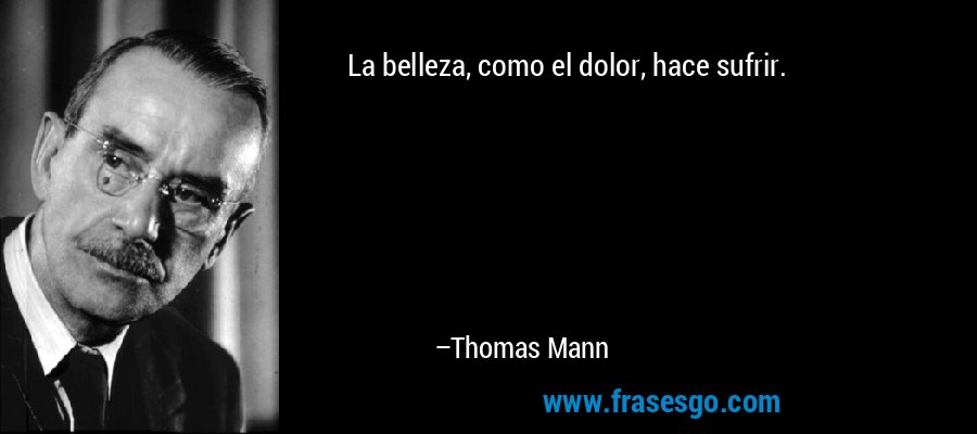 La belleza, como el dolor, hace sufrir. – Thomas Mann