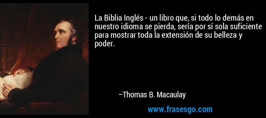 La Biblia Inglés - un libro que, si todo lo demás en nuestro idioma se pierda, sería por sí sola suficiente para mostrar toda la extensión de su belleza y poder. – Thomas B. Macaulay