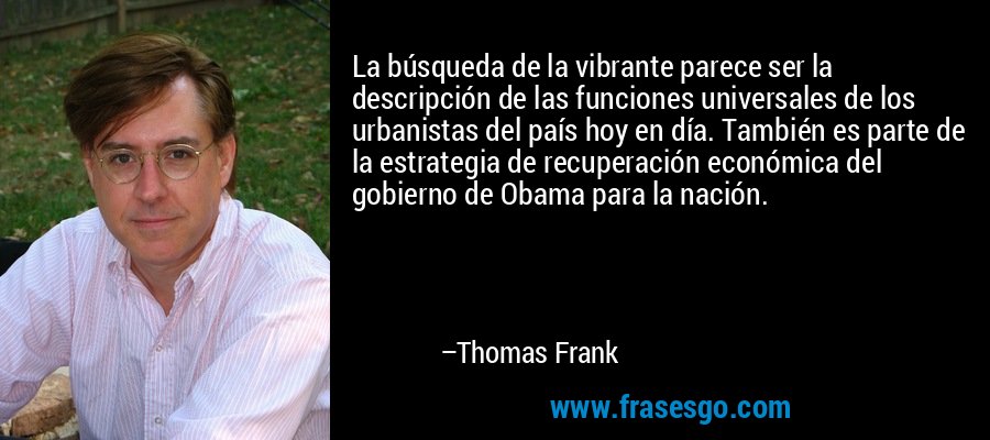 La búsqueda de la vibrante parece ser la descripción de las funciones universales de los urbanistas del país hoy en día. También es parte de la estrategia de recuperación económica del gobierno de Obama para la nación. – Thomas Frank