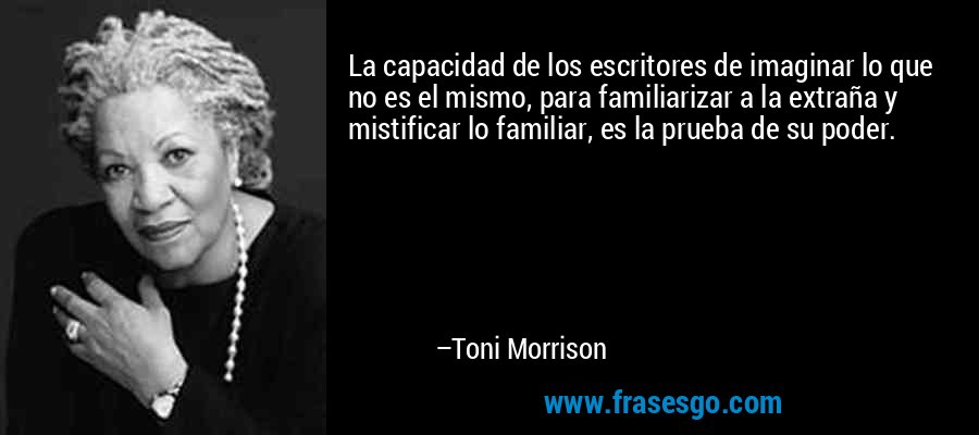 La capacidad de los escritores de imaginar lo que no es el mismo, para familiarizar a la extraña y mistificar lo familiar, es la prueba de su poder. – Toni Morrison