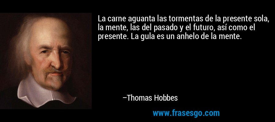 La carne aguanta las tormentas de la presente sola, la mente, las del pasado y el futuro, así como el presente. La gula es un anhelo de la mente. – Thomas Hobbes