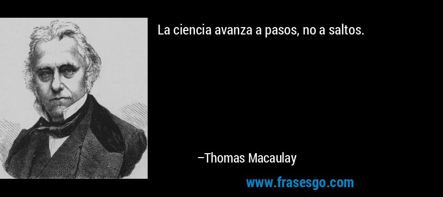 La ciencia avanza a pasos, no a saltos. – Thomas Macaulay