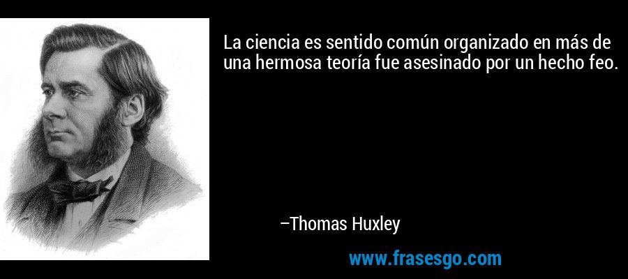 La ciencia es sentido común organizado en más de una hermosa teoría fue asesinado por un hecho feo. – Thomas Huxley