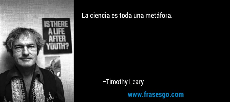 La ciencia es toda una metáfora. – Timothy Leary