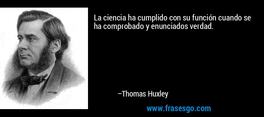 La ciencia ha cumplido con su función cuando se ha comprobado y enunciados verdad. – Thomas Huxley