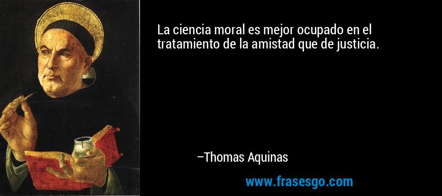 La ciencia moral es mejor ocupado en el tratamiento de la amistad que de justicia. – Thomas Aquinas