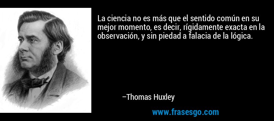 La ciencia no es más que el sentido común en su mejor momento, es decir, rígidamente exacta en la observación, y sin piedad a falacia de la lógica. – Thomas Huxley