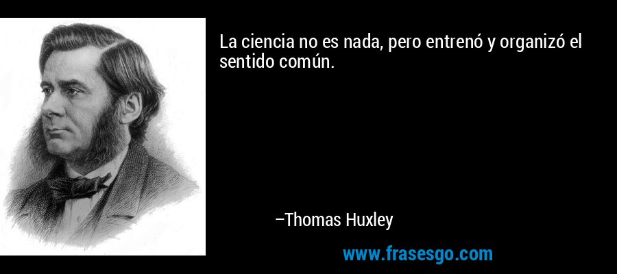 La ciencia no es nada, pero entrenó y organizó el sentido común. – Thomas Huxley