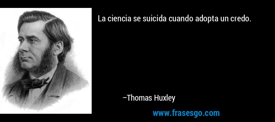 La ciencia se suicida cuando adopta un credo. – Thomas Huxley