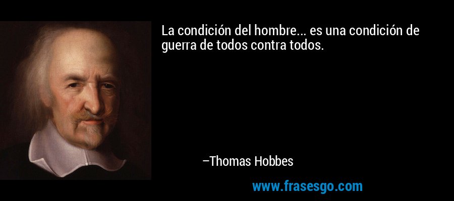 La condición del hombre... es una condición de guerra de todos contra todos. – Thomas Hobbes